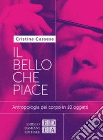 IL BELLO CHE PIACE: Antropologia del corpo in 10 oggetti. E-book. Formato EPUB ebook di Cristina Cassese