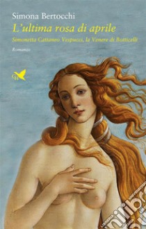 L’ultima rosa di aprile – II ed.Simonetta Cattaneo Vespucci, la Venere del Botticelli. E-book. Formato EPUB ebook di Simona Bertocchi