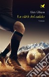 La città del calcio. E-book. Formato EPUB ebook di Alex Ghiuss