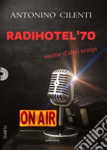 Radihotel '70Anime di altri tempi. E-book. Formato EPUB ebook di Antonino Cilenti