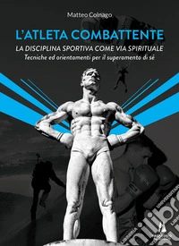 L'atleta combattenteLa disciplina sportiva come via spirituale. Tecniche ed orientamenti per il superamento di sé. E-book. Formato EPUB ebook
