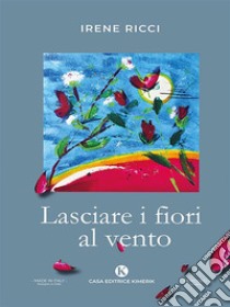 Lasciare i fiori al vento. E-book. Formato EPUB ebook di Irene Ricci