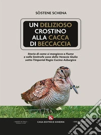 Un delizioso crostino alla cacca di beccacciaStoria di come si mangiava a Fiume e nelle limitrofe zone della Venezia Giulia sotto l’Imperial Regia Cucina Asburgica. E-book. Formato EPUB ebook