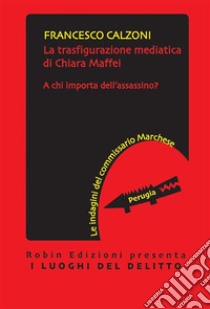 La trasfigurazione mediatica di Chiara MaffeiA chi importa dell'assassino?. E-book. Formato EPUB ebook di Francesco Calzoni