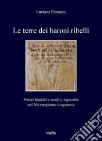 Le terre dei baroni ribelli: Poteri feudali e rendita signorile nel Mezzogiorno aragonese. E-book. Formato PDF ebook di Luciana Petracca