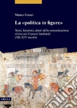 La «politica in figure»: Temi, funzioni, attori della comunicazione visiva nei Comuni lombardi (XII-XIV secolo). E-book. Formato PDF ebook