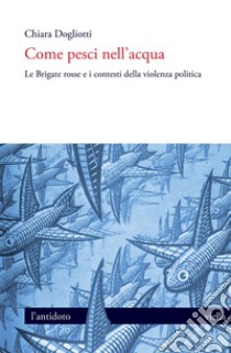 Come pesci nell’acqua: Le Brigate rosse e i contesti della violenza politica. E-book. Formato PDF ebook di Chiara Dogliotti
