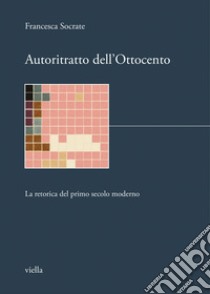 Autoritratto dell’Ottocento: La retorica del primo secolo moderno. E-book. Formato PDF ebook di Francesca Socrate