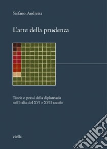 L’arte della prudenza: Teorie e prassi della diplomazia nell’Italia del XVI e XVII secolo. E-book. Formato PDF ebook di Stefano Andretta