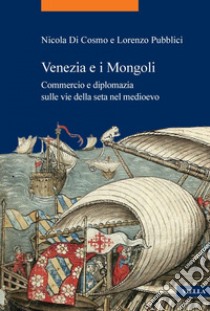 Venezia e i Mongoli: Commercio e diplomazia sulle vie della seta nel medioevo (secoli XIII-XV). E-book. Formato PDF ebook di Nicola Di Cosmo