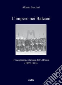 L’impero nei Balcani: L’occupazione italiana dell’Albania 1939-1943. E-book. Formato PDF ebook di Alberto Basciani