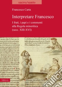 Interpretare Francesco: I frati, i papi e i commenti alla Regola minoritica (secc. XIII-XVI). E-book. Formato PDF ebook di Francesco Carta