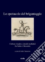 Lo spettacolo del brigantaggio: Cultura visuale e circuiti mediatici fra Sette e Ottocento. E-book. Formato PDF