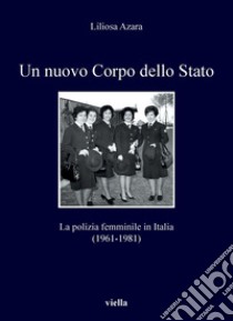 Un nuovo Corpo dello Stato: La polizia femminile in Italia (1961-1981). E-book. Formato PDF ebook di Liliosa Azara