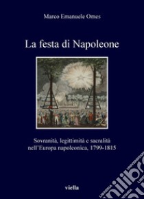 La festa di Napoleone: Sovranità, legittimità e sacralità nell’Europa napoleonica, 1799-1815. E-book. Formato PDF ebook di Marco Emanuele Omes