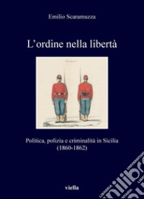 L’ordine nella libertà: Politica, polizia e criminalità in Sicilia (1860-1862). E-book. Formato PDF ebook di Emilio Scaramuzza