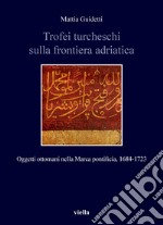 Trofei turcheschi sulla frontiera adriatica: Oggetti ottomani nella Marca pontificia, 1684-1723. E-book. Formato PDF ebook