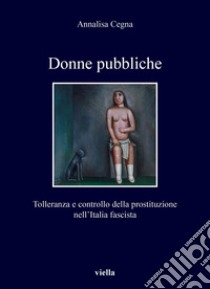 Donne pubbliche: Tolleranza e controllo della prostituzione nell’Italia fascista. E-book. Formato PDF ebook di Annalisa Cegna