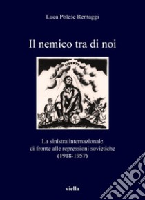 Il nemico tra di noi: La sinistra internazionale di fronte alle repressioni sovietiche (1918-1957). E-book. Formato PDF ebook di Luca Polese Remaggi