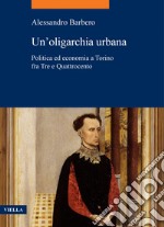 Un’oligarchia urbana: Politica ed economia a Torino fra Tre e Quattrocento. E-book. Formato PDF ebook