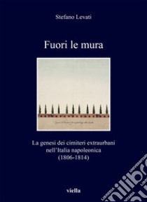 Fuori le mura: La genesi dei cimiteri extraurbani nell’Italia napoleonica (1806-1814). E-book. Formato EPUB ebook di Stefano Levati