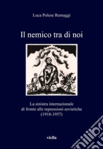 Il nemico tra di noi: La sinistra internazionale di fronte alle repressioni sovietiche (1918-1957). E-book. Formato EPUB ebook di Luca Polese Remaggi