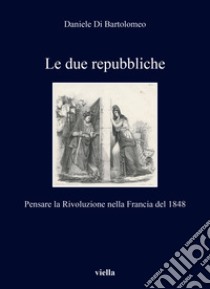 Le due repubbliche: Pensare la Rivoluzione nella Francia del 1848. E-book. Formato PDF ebook di Daniele Di Bartolomeo