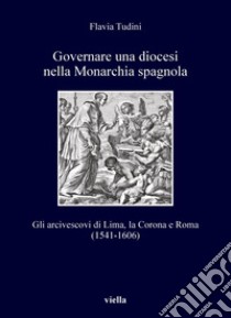 Governare una diocesi nella Monarchia spagnola: Gli arcivescovi di Lima, la Corona e Roma (1541-1606). E-book. Formato PDF ebook di Flavia Tudini