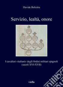 Servizio, lealtà, onore: I cavalieri «italiani» degli Ordini militari spagnoli (secoli XVI-XVII). E-book. Formato PDF ebook di Davide Balestra