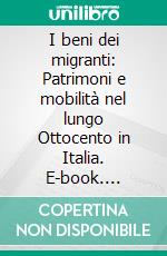 I beni dei migranti: Patrimoni e mobilità nel lungo Ottocento in Italia. E-book. Formato PDF ebook di Autori Vari