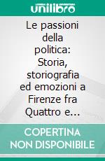 Le passioni della politica: Storia, storiografia ed emozioni a Firenze fra Quattro e Cinquecento. E-book. Formato PDF ebook di Autori Vari