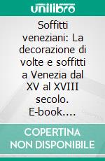 Soffitti veneziani: La decorazione di volte e soffitti a Venezia dal XV al XVIII secolo. E-book. Formato PDF ebook di Autori Vari