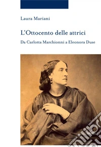 L’Ottocento delle attrici: Da Carlotta Marchionni a Eleonora Duse. E-book. Formato PDF ebook