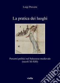 La pratica dei luoghi: Percorsi politici nel Saluzzese medievale (secoli XI-XIII). E-book. Formato PDF ebook