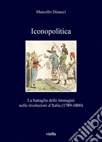 Iconopolitica: La battaglia delle immagini nelle rivoluzioni d’Italia (1789-1800). E-book. Formato PDF ebook