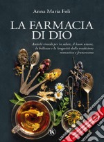 La farmacia di Dio – Nuova Edizione: Antichi rimedi per la salute, il buon umore, la bellezza e la longevità dalla tradizione monastica e francescana. E-book. Formato PDF