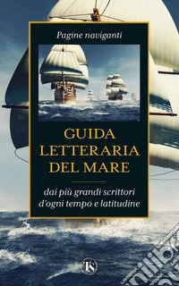 Guida letteraria del mare: Pagine naviganti dai più grandi scrittori d'ogni tempo e latitudine. E-book. Formato EPUB ebook