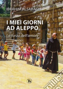 I miei giorni ad Aleppo: La forza dell’amore. E-book. Formato EPUB ebook di Ibrahim Alsabagh