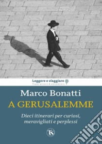 A Gerusalemme: Dieci itinerari per curiosi, meravigliati e perplessi. E-book. Formato EPUB ebook di Marco Bonatti