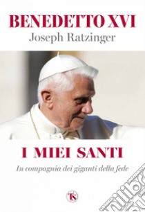 I miei santi: In compagnia dei giganti della fede. E-book. Formato EPUB ebook di papa Benedetto XVI