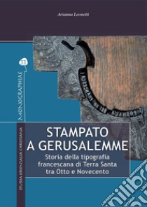 Stampato a Gerusalemme: Storia della tipografia francescana di Terra Santa tra Otto e Novecento. E-book. Formato PDF ebook di Arianna Leonetti