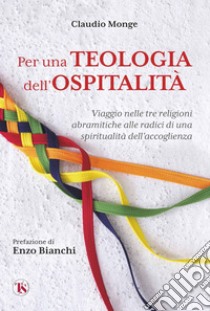 Per una Teologia dell’ospitalità: Viaggio nelle tre religioni abramitiche alle radici di una spiritualità dell’accoglienza. E-book. Formato EPUB ebook di Claudio Monge