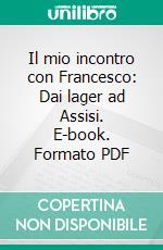 Il mio incontro con Francesco: Dai lager ad Assisi. E-book. Formato PDF ebook