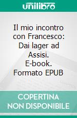 Il mio incontro con Francesco: Dai lager ad Assisi. E-book. Formato EPUB ebook
