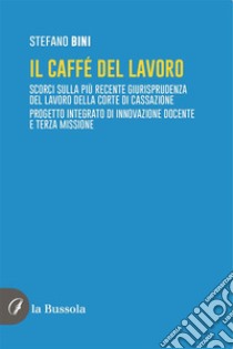 Il caffé del lavoroScorci sulla più recente giurisprudenza del lavoro della Corte di Cassazione. Progetto integrato di innovazione docente e terza missione. E-book. Formato EPUB ebook di Stefano Bini