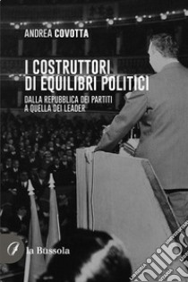 I costruttori di equilibri politiciDalla repubblica dei partiti a quella dei leader. E-book. Formato EPUB ebook di Andrea Covotta