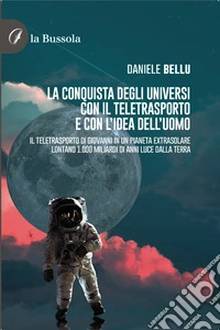La conquista degli Universi con il teletrasporto e con l’idea dell’uomoIl teletrasporto di Giovanna in un pianeta extrasolare lontano 1.000 miliardi di anni luce dalla Terra. E-book. Formato EPUB ebook