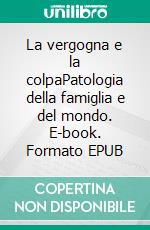 La vergogna e la colpaPatologia della famiglia e del mondo. E-book. Formato EPUB ebook