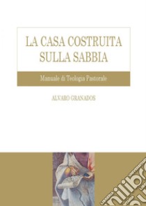 La casa costruita sulla sabbia: Manuale di teologia pastorale. E-book. Formato EPUB ebook di Alvaro Granados