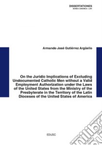 On the Juridic Implications of Excluding Undocumented Catholic Men without a Valid Employment Authorization. E-book. Formato PDF ebook di Armando José Gutiérrez Argu¨ello
